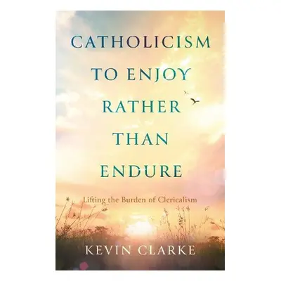 Catholicism to Enjoy Rather than Endure - Clarke, Kevin