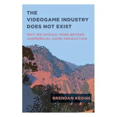 Videogame Industry Does Not Exist - Keogh, Brendan