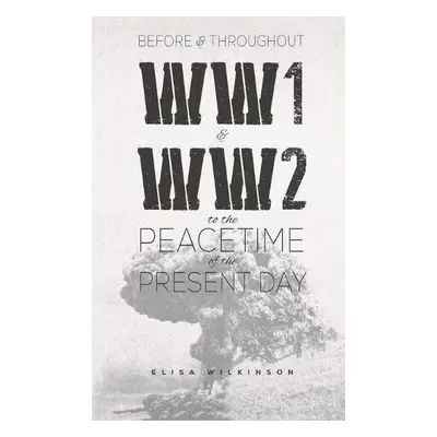 Before and Throughout WW1 and WW2 to the Peacetime of the Present Day - Wilkinson, Elisa