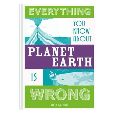 Everything You Know About Planet Earth is Wrong - Brown, Matt