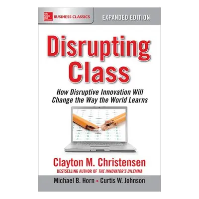 Disrupting Class, Expanded Edition: How Disruptive Innovation Will Change the Way the World Lear