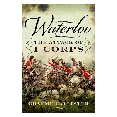 Waterloo: The Attack of I Corps - Callister, Graeme