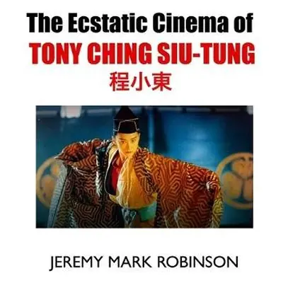 Ecstatic Cinema of Tony Ching Siu-Tung - Robinson, Jeremy Mark