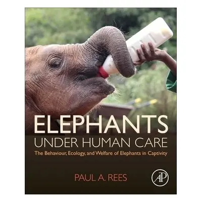 Elephants Under Human Care - Rees, Paul A. (Senior Lecturer, School of Science, Engineering and 