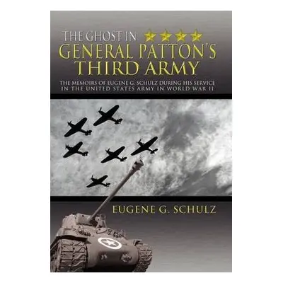 Ghost in General Patton's Third Army - Schulz, Eugene G