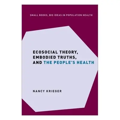 Ecosocial Theory, Embodied Truths, and the People's Health - Krieger, Nancy (Professor of Social