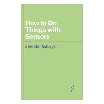 How to Do Things with Sensors - Gabrys, Jennifer