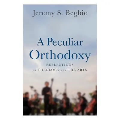 Peculiar Orthodoxy - Begbie, Jeremy S.