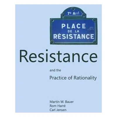 Resistance and the Practice of Rationality - Bauer, Martin W. a Harre, Rom a Jensen, Carl