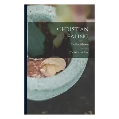 Christian Healing; the Science of Being - Fillmore, Charles