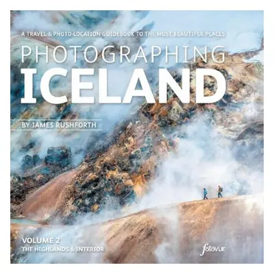 Photographing Iceland Volume 2 - The Highlands and the Interior - Rushforth, James