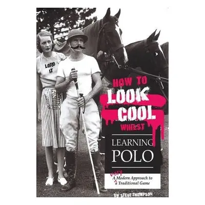 How to Look Cool Whilst Learning Polo: A Very Modern Approach to a Traditional Game - Thompson, 