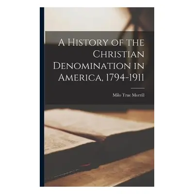 History of the Christian Denomination in America, 1794-1911 - Morrill, Milo True