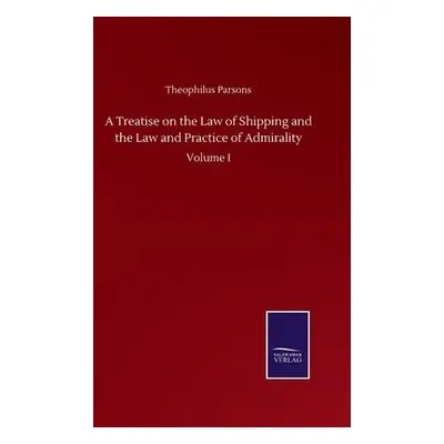 Treatise on the Law of Shipping and the Law and Practice of Admirality - Parsons, Theophilus