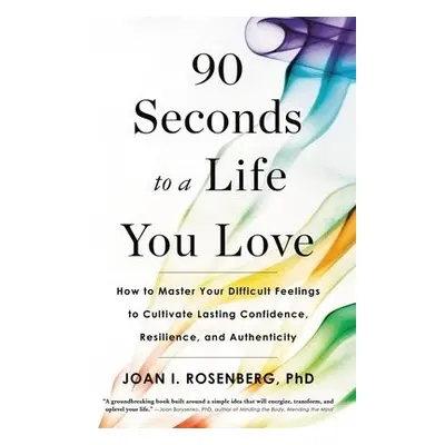 90 Seconds to a Life You Love : How to Master Your Difficult Feelings to Cultivate Lasting Confi