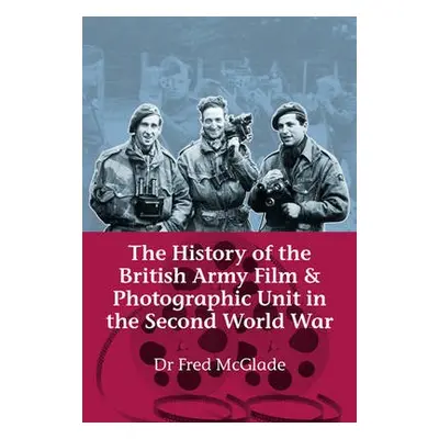 History of the British Army Film a Photographic Unit in the Second World War - McGlade, Dr Fred