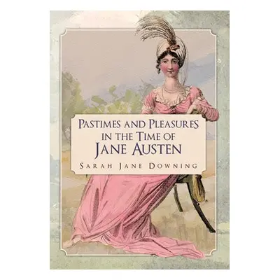 Pastimes and Pleasures in the Time of Jane Austen - Downing, Sarah Jane