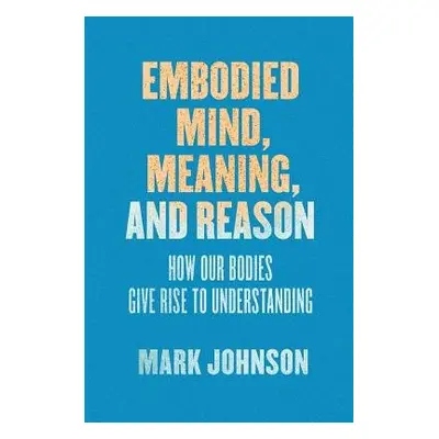 Embodied Mind, Meaning, and Reason - Johnson, Mark