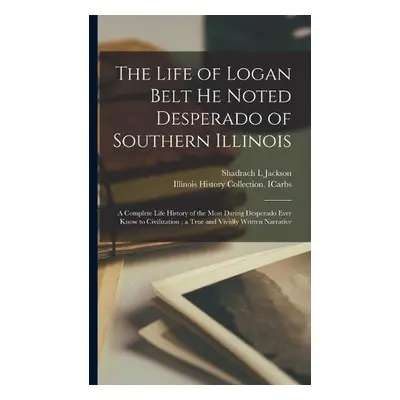 Life of Logan Belt He Noted Desperado of Southern Illinois - Jackson, Shadrach L