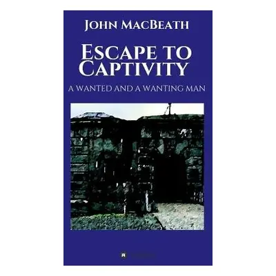 Escape to Captivity A WANTED AND A WANTING MAN - Macbeath, John (University of Cambridge UK)