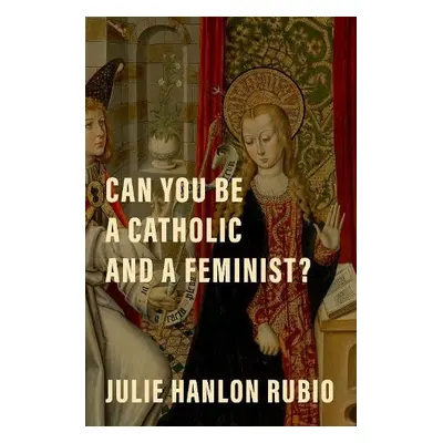 Can You Be a Catholic and a Feminist? - Rubio, Julie Hanlon (Professor of Christian Social Ethic