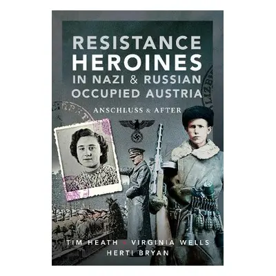 Resistance Heroines in Nazi- and Russian-Occupied Austria - Heath, Tim a Bryan, Virginia Wells a