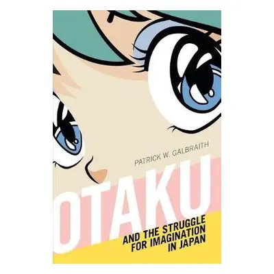 Otaku and the Struggle for Imagination in Japan - Galbraith, Patrick W.