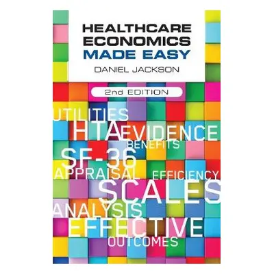 Healthcare Economics Made Easy, second edition - Jackson, Daniel (University of Surrey, UK)