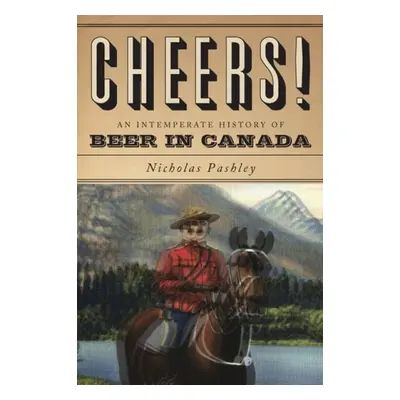 Cheers! a History of Beer in Canada - Pashley, Nicholas