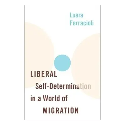 Liberal Self-Determination in a World of Migration - Ferracioli, Luara (Senior Lecturer in Polit