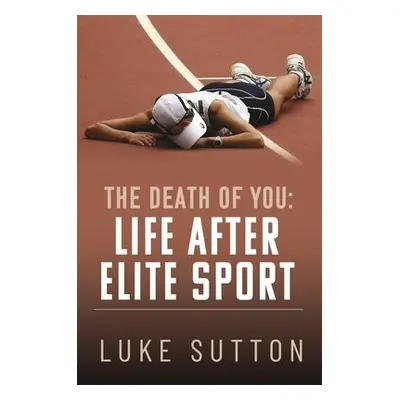 Death of You: Life After Elite Sport - Sutton, Luke