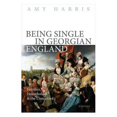 Being Single in Georgian England - Harris, Prof Amy (Associate Professor of History, Associate P