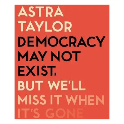 Democracy May Not Exist But We'll Miss it When It's Gone - Taylor, Astra