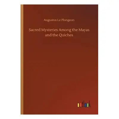 Sacred Mysteries Among the Mayas and the Quiches - Le Plongeon, Augustus