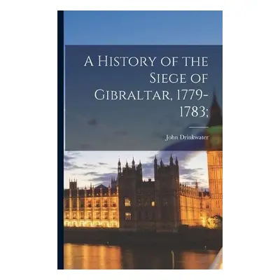 History of the Siege of Gibraltar, 1779-1783; - Drinkwater, John 1762-1844