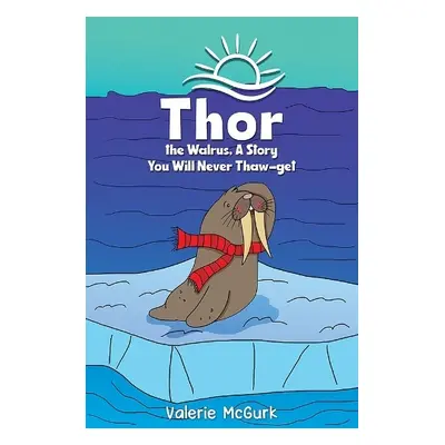 Thor the Walrus, A Story You Will Never Thaw-get - McGurk, Valerie