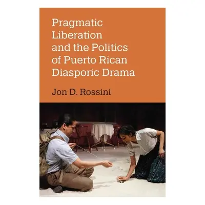 Pragmatic Liberation and the Politics of Puerto Rican Diasporic Drama - Rossini, Jon D.