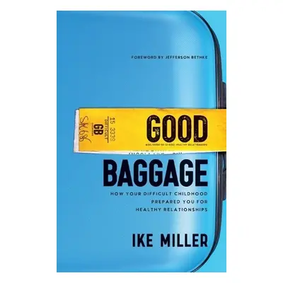 Good Baggage – How Your Difficult Childhood Prepared You for Healthy Relationships - Miller, Ike