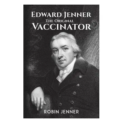 Edward Jenner - the Original Vaccinator - Jenner, Robin