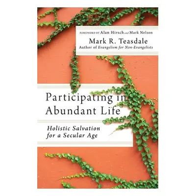 Participating in Abundant Life – Holistic Salvation for a Secular Age - Teasdale, Mark R. a Hirs