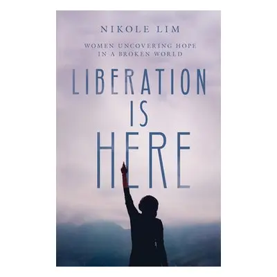 Liberation Is Here - Women Uncovering Hope in a Broken World - Lim, Nikole