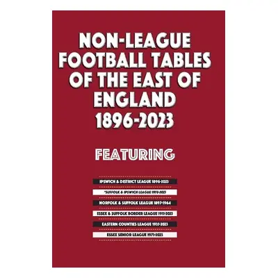 Non-League Football Tables of the East of England 1896-2023 - Blakeman, Mick