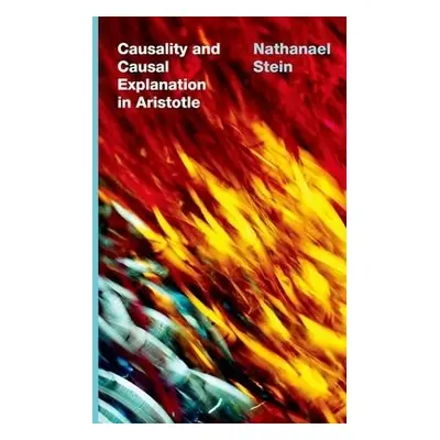 Causality and Causal Explanation in Aristotle - Stein, Nathanael (Associate Professor of Philoso