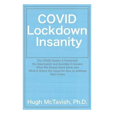 COVID Lockdown Insanity - McTavish, Hugh, PhD