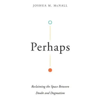 Perhaps – Reclaiming the Space Between Doubt and Dogmatism - Mcnall, Joshua M.