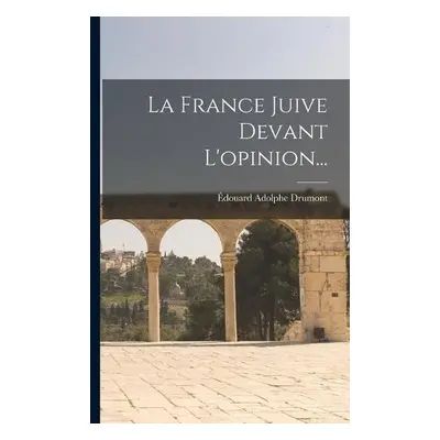 France Juive Devant L'opinion... - Drumont, Edouard Adolphe