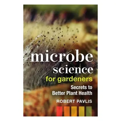 Microbe Science for Gardeners - Pavlis, Robert