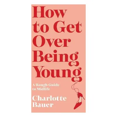 How to Get Over Being Young - Bauer, Charlotte