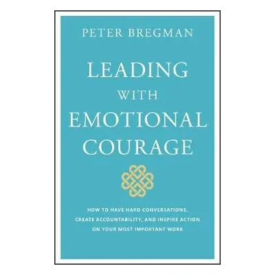 Leading With Emotional Courage - Bregman, Peter