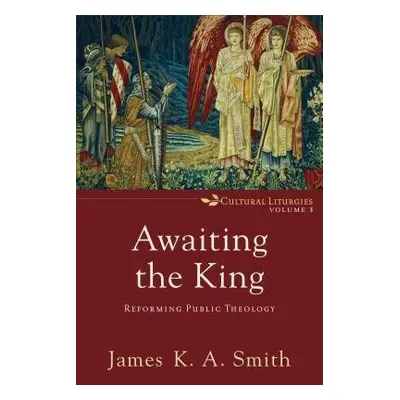 Awaiting the King – Reforming Public Theology - Smith, James K. A.